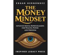 THE MONEY MINDSET: Advanced Mental Reprogramming to Activate Power, Wealth, and Freedom (INSPIRED LEGACY • WEALTH)