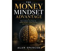 The Money Mindset Advantage: How to Rewire Your Brain for Infinite Wealth, Lasting Success, and Financial Freedom