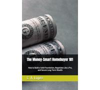 The Money-Smart Homebuyer 101: How to Build a Solid Foundation, Negotiate Like a Pro, and Secure Long-Term Wealth