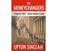 The Moneychangers: Upton Sinclair’s Classic Wall Street Stock Market History of the Panic 1907 Banking Corruption - Original 1908 Edition