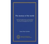 The moneys of the world: a guide to the foreign moneys current throughout the world, with the average rate at which such moneys may be exchanged in New York city