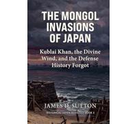 The Mongol Invasions of Japan: Kublai Khan, the Divine Wind, and the Defense History Forgot (Historical Japan Revisited)