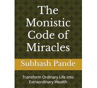 The Monistic Code of Miracles: Transform Ordinary Life into Extraordinary Wealth