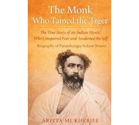 The Monk Who Tamed The Tiger: The True Story of an Indian Mystic Who Conquered Fear and Awakened the Self