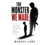 The Monster We Made: How Trauma, Humiliation, and Injustice Create the People We Fear
