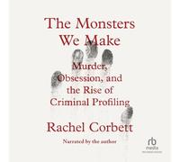 The Monsters We Make: Murder, Obsession, and the Rise of Criminal Profiling
