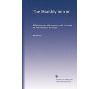 The Monthly mirror: Reflecting men and manners; with strictures on their epitome, the stage