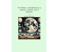 The Moon: considered as a planet, a world, and a satellite. (Classic Books)