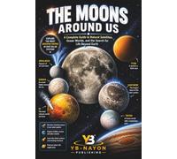 The Moons Around Us: A Complete Guide to Natural Satellites, Ocean Worlds, and the Search for Life Beyond Earth - From Earth's Moon and Apollo to ... Ages 8-12 (The Solar System Explorer Series)