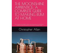 THE MOONSHINE APPRENTICE: A COMPLETE GUIDE TO MAKING RUM AT HOME: The Complete Home Distiller's Guide to Rum: Fermentation, Pot Still Distillation, ... Production, and Traditional Caribbean Styles
