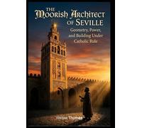 The Moorish Architect of Seville Geometry, Power, and Building Under Catholic Rule