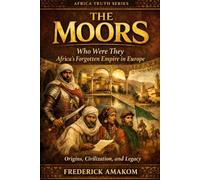 THE MOORS: Who Were They? Africa’s Forgotten Empire in Europe - Origins, Civilization, and Legacy (Africa Truth Series)