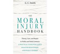 The Moral Injury Handbook: Theory, Care, and Repair in Public and Faith Contexts: A Practical Guide for Clergy, Disaster Responders, and Public Leaders