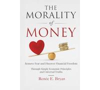 The Morality of Money: Remove Fear and Discover Financial Freedom Through Simple Economic Principles and Universal Truths