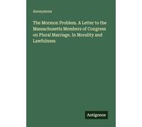The Mormon Problem. A Letter to the Massachusetts Members of Congress on Plural Marriage. In Morality and Lawfulness