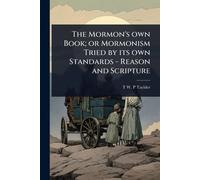 The Mormon's own Book; or Mormonism Tried by its own Standards - Reason and Scripture