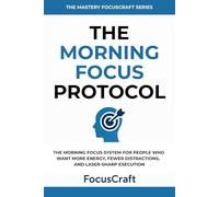 The Morning Focus Protocol: The Morning Focus System for People Who Want More Energy, Fewer Distractions, and Laser-Sharp Execution (The Mastery FocusCraft Series)