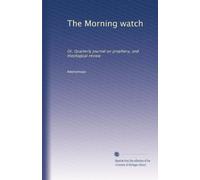 The Morning watch: Or, Quarterly journal on prophecy, and theological review: Volume 1