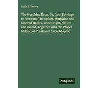 The Morphine Eater. Or, from Bondage to Freedom. The Opium, Morphine and Kindred Habits, Their Origin, Nature and Extent, Together with the Proper Method of Treatment to be Adopted