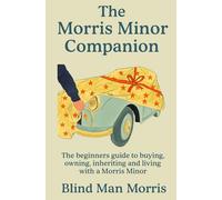 The Morris Minor Companion: The Beginners Guide to Buying, Owning, Inheriting and Living With a Morris Minor
