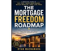 The Mortgage Freedom Roadmap: Smart Strategies to Eliminate Debt, Own Your Home, and Create Financial Freedom for Life
