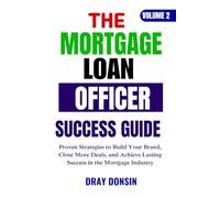 The Mortgage Loan Officer Success Guide: Proven Strategies to Generate Leads, Close More Deals & Build Wealth Beyond Commissions