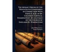 The Mosaic Origin of the Pentateuch Considered in Connection With Parts Ii. & Iii. of Bp. Colenso's 'Critical Examination', by a Layman of the Church of England [G. Warington]
