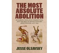 The Most Absolute Abolition: Runaways, Vigilance Committees, and the Rise of Revolutionary Abolitionism, 1835-1861 (Antislavery, Abolition, and the Atlantic World)
