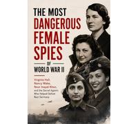 The Most Dangerous Female Spies of World War II: irginia Hall, Nancy Wake, Noor Inayat Khan - True Stories of SOE Agents, Resistance Fighters, and Covert Operations Behind Enemy Lines