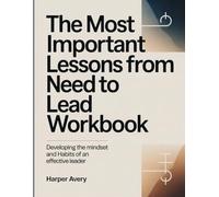 The Most Important Lessons From Need To Lead Workbook: Developing the Mindset and Habits of an Effective Leader.
