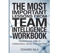 The Most Important Lessons From Team Intelligence Workbook: Mastering the Skills of Collaboration, Clarity, and Team Flow.