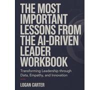 The Most Important Lessons From The Ai-Driven Leader Workbook: Transforming Leadership Through Data, Empathy, and Innovation.
