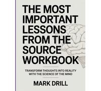 The Most Important Lessons from The Source Workbook: Transform Thoughts into Reality with the Science of the Mind