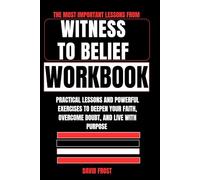 The Most Important Lessons from The Witness to Belief Workbook: Practical Lessons and Powerful Exercises to Deepen Your Faith, Overcome Doubt, and Live with Purpose