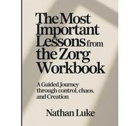 The Most Important Lessons From The Zorg Workbook: A Guided Journey Through Control, Chaos, and Creation.
