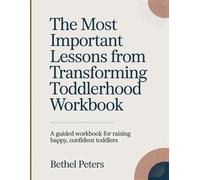The Most Important Lessons From Transforming Toddlerhood Workbook: A Guided Workbook for Raising Happy, Confident Toddlers.