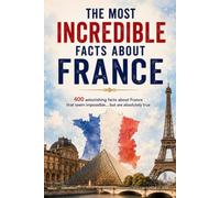 THE MOST INCREDIBLE FACTS ABOUT FRANCE: 400 Astonishing Facts That Seem Impossible… But Are Absolutely True
