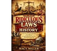 THE MOST RIDICULOUS LAWS IN HISTORY: A True Record of the Strange Rules, Petty Offences, and Legal Absurdities That Once Governed Everyday Life