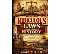 THE MOST RIDICULOUS LAWS IN HISTORY: A True Record of the Strange Rules, Petty Offences, and Legal Absurdities That Once Governed Everyday Life