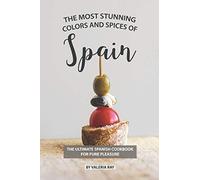 The Most Stunning Colors and Spices of Spain: The Ultimate Spanish Cookbook for Pure Pleasure