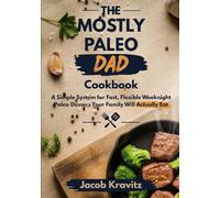 The Mostly Paleo Dad Cookbook: A Simple System For Fast, Flexible Weeknight Paleo Dinners Your Family Will Actually Eat