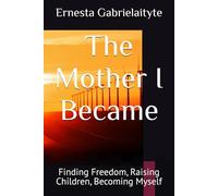 The Mother I Became: Finding Freedom, Raising Children, Becoming Myself