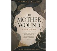 The Mother Wound: A Book for Men: A Healing Guide for Men on Recovering from an Emotionally Absent, Critical, or Unavailable Mother (The Grief You Don't Talk About)
