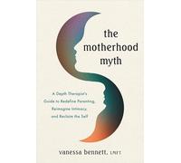 The Motherhood Myth: A Depth Therapist’s Guide to Redefine Parenting, Reimagine Intimacy, and Reclaim the Self
