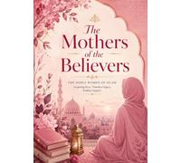 The Mothers of the Believers: Their Lives and Lessons: Discover the Extraordinary Women Who Shaped the Heart of Islam.