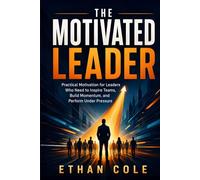 The Motivated Leader: Practical Motivation for Leaders Who Need to Inspire Teams, Build Momentum, and Perform Under Pressure
