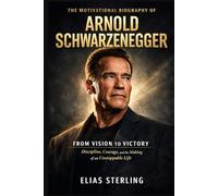 The Motivational Biography of Arnold Schwarzenegger: From Vision to Victory: Discipline, Courage, and the Making of an Unstoppable Life