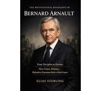 The Motivational Biography of Bernard Arnault: From Discipline to Destiny: How Vision, Patience, and Relentless Execution Built a Global Empire