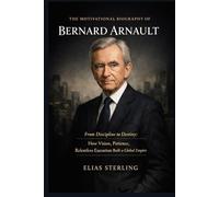 The Motivational Biography of Bernard Arnault: From Discipline to Destiny: How Vision, Patience, and Relentless Execution Built a Global Empire