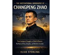 The Motivational Biography of Changpeng Zhao: From Immigrant Struggles to Global Influence: The Power of Vision, Discipline, and Relentless Execution